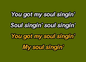 You got my sou! singin'

Soul singin' sou! singin'

You got my sou! singin'

My soul singin'