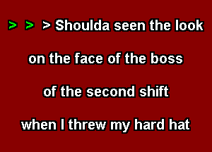 t? Shoulda seen the look
on the face of the boss

of the second shift

when I threw my hard hat