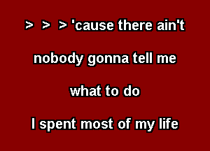 re 'cause there ain't
nobody gonna tell me

what to do

I spent most of my life