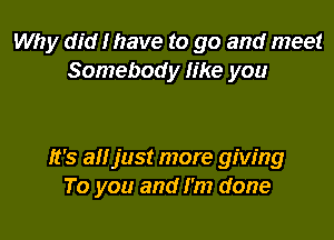 Why did I have to go and meet
Somebody Iike you

It's alljust more giving
To you and I'm done