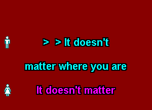 ?' It doesn't

matter where you are