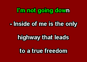 Pm not going down

- Inside of me is the only

highway that leads

to a true freedom