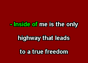 - Inside of me is the only

highway that leads

to a true freedom