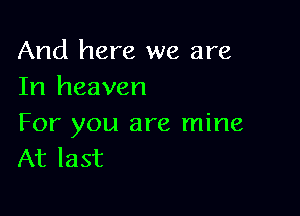 And here we are
In heaven

For you are mine
At last