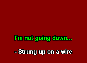 Pm not going down...

- Strung up on a wire