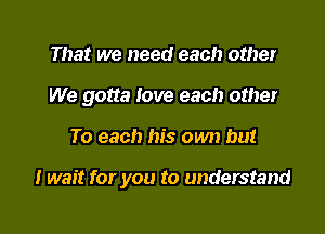 That we need each other
We gotta Iove each other

To each his own but

I wait for you to understand

g