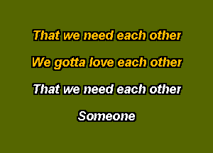 That we need each other

We gotta love each other

That we need each other

Someone