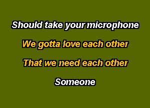 Should take your microphone

We gotta Iove each other

That we need each other

Someone