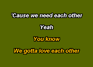 'Cause we need each other
Yeah

You know

We gotta love each other