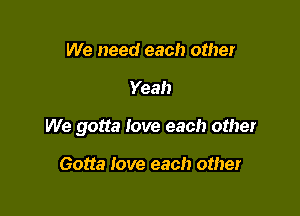 We need each other

Yeah

We gotta love each other

Gotta love each other
