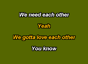 We need each other

Yeah

We gotta love each other

You know