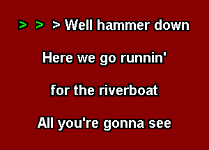 za Well hammer down
Here we go runnin'

for the riverboat

All you're gonna see