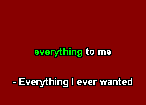 everything to me

- Everything I ever wanted