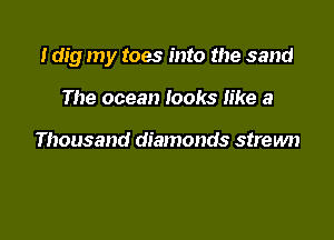 I dig my toes into the sand

The ocean looks like a

Thousand diamonds strewn