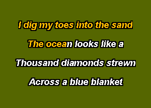 Idig my toes into the sand
The ocean looks Iike a

Thousand diamonds strewn

Across a blue blanket

g
