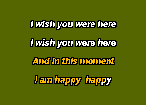 I wish you were here
i wish you were here

And in this moment

I am happy happy