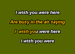 Inn's!) you were here

Are busy in the air saying

I wish you were here

Iwish you were