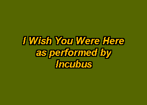 I Wish You Were Here

as performed by
Incubus