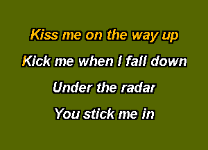 Kiss me on the way up

Kick me when I fall down
Under the radar

You stick me in