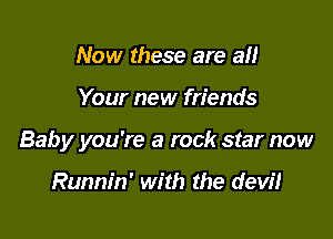 Now these are all

Your new friends

Baby you're a rock star now

Runnin' with the devil