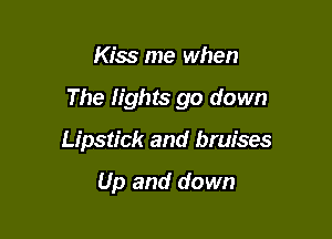 Kiss me when

The lights go down

Lipstick and bruises

Up and down