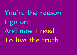 You're the reason

Igo on

And now I need
To live the truth
