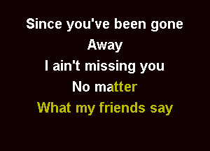 Since you've been gone
Away
I ain't missing you

No matter
What my friends say