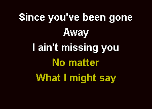 Since you've been gone
Away
I ain't missing you

No matter
What I might say