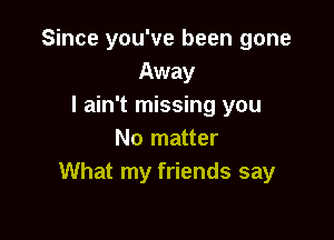 Since you've been gone
Away
I ain't missing you

No matter
What my friends say