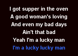 I got supper in the oven
A good woman's loving
And even my bad days

Ain't that bad
Yeah I'm a lucky man