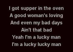 I got supper in the oven
A good woman's loving
And even my bad days

Ain't that bad
Yeah I'm a lucky man

I'm a lucky lucky man I