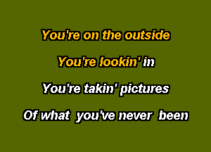 You're on the outside
You're lookin' in

You're takin' pictures

Of what you've never been