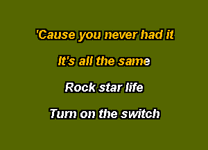 'Cause you never had it

It's an the same
Rock star life

Tum on the switch