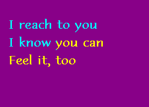 I reach to you

I know you can

Feel it, too