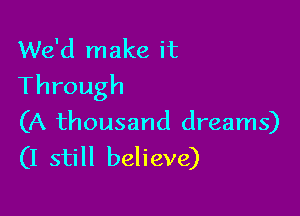 We'd make it
Through

(A thousand dreams)
(I still believe)
