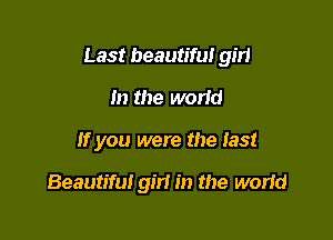Last beautiful girl

In the world
If you were the last

Beautifu! gm in the world