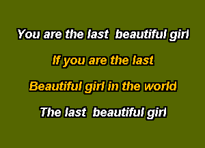 You are the last beautiful 9511
If you are the last
Beautiful girl in the world
The last beautiful girl