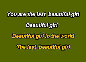 You are the last beautiful 9511
Beautiful girl
Beautiful girl in the world
The last beautifulgm