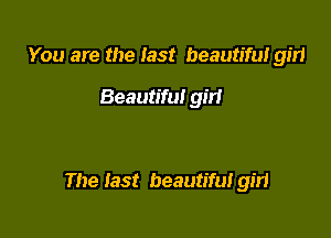 You are the last beautifui gm

Beautiful girl

The last beautifu! gm