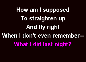How am I supposed
To straighten up
And fly right

When I don't even remember--