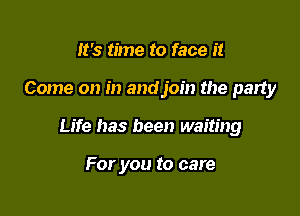 It's time to face it

Come on in and join the party

Life has been waiting

For you to care