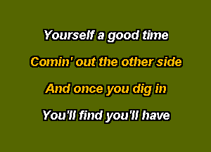 Yourself a good time

Comin' out the other side

And once you dig in

You'!! find you?! have