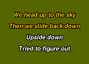 We head up to the sky
Then we slide back down

Upside down

Tried to figure out