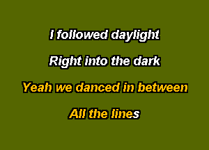Ifouo wed daylight

Right into the dark
Yeah we danced in between

A the lines