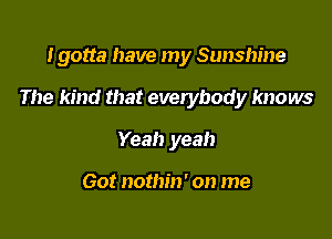 .I gotta have my Sunshine

The kind that everybody knows

Yeah yeah

Got nothin' on me