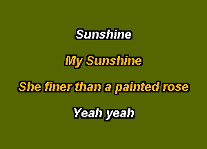 Sunshine

My Sunshine

She finer than a painted rose

Yeah yeah