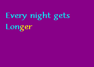 Every night gets
Longer