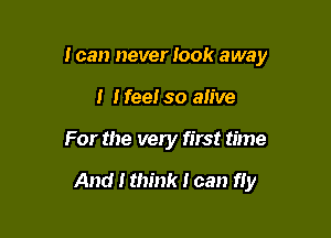 I can never took away

I Ifee! so alive
For the very first time

And I think I can fly