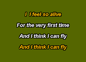 I I feeI so aIive
For the very first time

And I think I can IIy

And I think I can fly