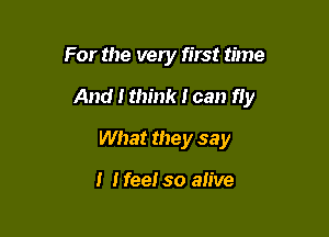 For the very first time

And I think I can fly

What they say

I I feel so alive